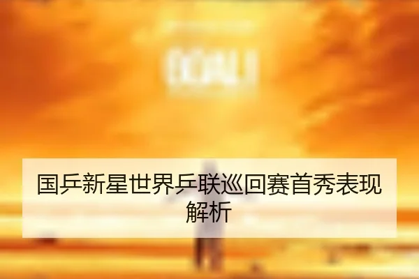 国乒新星世界乒联巡回赛首秀表现解析